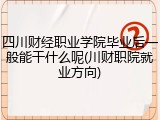 四川财经职业学院毕业后一般能干什么呢(川财职院就业方向)