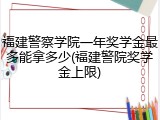 福建警察学院一年奖学金最多能拿多少(福建警院奖学金上限)