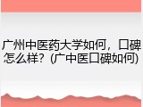 广州中医药大学如何，口碑怎么样？(广中医口碑如何)