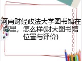 河南财经政法大学图书馆在哪里，怎么样(财大图书馆位置与评价)