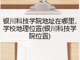 银川科技学院地址在哪里，学校地理位置(银川科技学院位置)