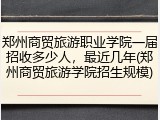 郑州商贸旅游职业学院一届招收多少人，最近几年(郑州商贸旅游学院招生规模)