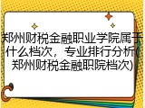 郑州财税金融职业学院属于什么档次，专业排行分析(郑州财税金融职院档次)
