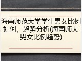 海南师范大学学生男女比例如何，趋势分析(海南师大男女比例趋势)