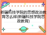 新疆科技学院的思想政治教育怎么样(新疆科技学院思政教育)