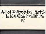 吉林外国语大学校训是什么，校长介绍(吉外校训与校长)