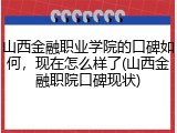 山西金融职业学院的口碑如何，现在怎么样了(山西金融职院口碑现状)