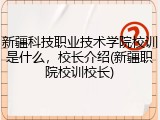 新疆科技职业技术学院校训是什么，校长介绍(新疆职院校训校长)