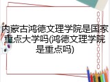 内蒙古鸿德文理学院是国家重点大学吗(鸿德文理学院是重点吗)