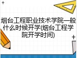 烟台工程职业技术学院一般什么时候开学(烟台工程学院开学时间)