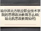 哈尔滨北方航空职业技术学院的思想政治教育怎么样(哈北航思政教育如何)