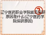 辽宁医药职业学院能否保研,原因是什么(辽宁医药学院保研原因)