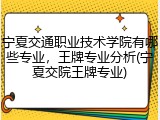 宁夏交通职业技术学院有哪些专业，王牌专业分析(宁夏交院王牌专业)