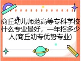 商丘幼儿师范高等专科学校什么专业最好，一年招多少人(商丘幼专优势专业)