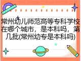 常州幼儿师范高等专科学校在哪个城市，是本科吗，第几批(常州幼专是本科吗)