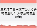 黑龙江工业学院可以进校后转专业吗？(入学后转专业政策)