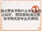 湖北警官学院什么专业就业比较好,原因是啥(湖北警官学院优势专业及原因)