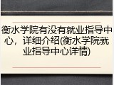 衡水学院有没有就业指导中心，详细介绍(衡水学院就业指导中心详情)