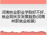 河南林业职业学院好不好,就业现状及发展趋势(河南林职就业前景)