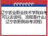 辽宁农业职业技术学院自考可以去读吗，流程是什么(辽宁农职院自考流程)