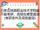 石家庄铁路职业技术学院能不能考研，成绩在哪里查询(考研条件及成绩查询)