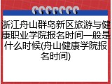 浙江舟山群岛新区旅游与健康职业学院报名时间一般是什么时候(舟山健康学院报名时间)