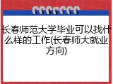 长春师范大学毕业可以找什么样的工作(长春师大就业方向)