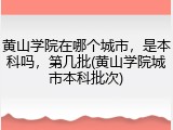 黄山学院在哪个城市，是本科吗，第几批(黄山学院城市本科批次)