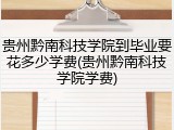 贵州黔南科技学院到毕业要花多少学费(贵州黔南科技学院学费)