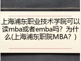 上海浦东职业技术学院可以读mba或者emba吗？为什么(上海浦东职院MBA？)