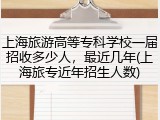 上海旅游高等专科学校一届招收多少人，最近几年(上海旅专近年招生人数)