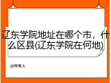 辽东学院地址在哪个市,什么区县(辽东学院在何地)
