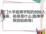 厦门大学嘉庚学院的创始人是谁，前身是什么(嘉庚学院创始前身)