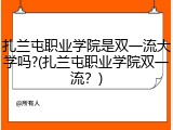 扎兰屯职业学院是双一流大学吗?(扎兰屯职业学院双一流？)