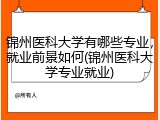 锦州医科大学有哪些专业，就业前景如何(锦州医科大学专业就业)