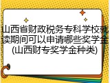 山西省财政税务专科学校就读期间可以申请哪些奖学金(山西财专奖学金种类)