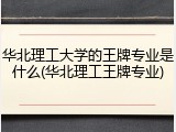 华北理工大学的王牌专业是什么(华北理工王牌专业)
