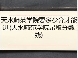 天水师范学院要多少分才能进(天水师范学院录取分数线)