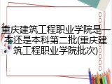 重庆建筑工程职业学院是一本还是本科第二批(重庆建筑工程职业学院批次)
