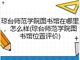 琼台师范学院图书馆在哪里，怎么样(琼台师范学院图书馆位置评价)