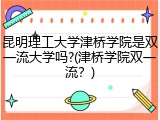 昆明理工大学津桥学院是双一流大学吗?(津桥学院双一流？)