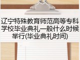 辽宁特殊教育师范高等专科学校毕业典礼一般什么时候举行(毕业典礼时间)