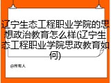 辽宁生态工程职业学院的思想政治教育怎么样(辽宁生态工程职业学院思政教育如何)