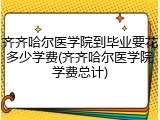 齐齐哈尔医学院到毕业要花多少学费(齐齐哈尔医学院学费总计)