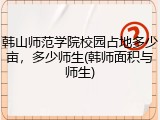 韩山师范学院校园占地多少亩，多少师生(韩师面积与师生)