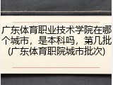 广东体育职业技术学院在哪个城市，是本科吗，第几批(广东体育职院城市批次)