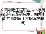 广西制造工程职业技术学院有没有在职研究生，如何申请(广西制造工程职院在职研)