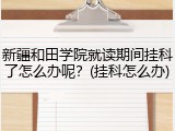 新疆和田学院就读期间挂科了怎么办呢？(挂科怎么办)