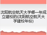 沈阳航空航天大学哪一年成立建校的(沈阳航空航天大学建校年份)