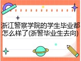 浙江警察学院的学生毕业都怎么样了(浙警毕业生去向)
